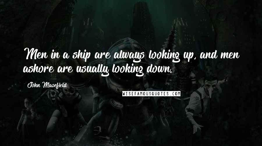 John Masefield Quotes: Men in a ship are always looking up, and men ashore are usually looking down.