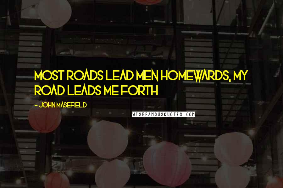 John Masefield Quotes: Most roads lead men homewards, My road leads me forth