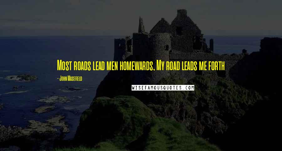 John Masefield Quotes: Most roads lead men homewards, My road leads me forth