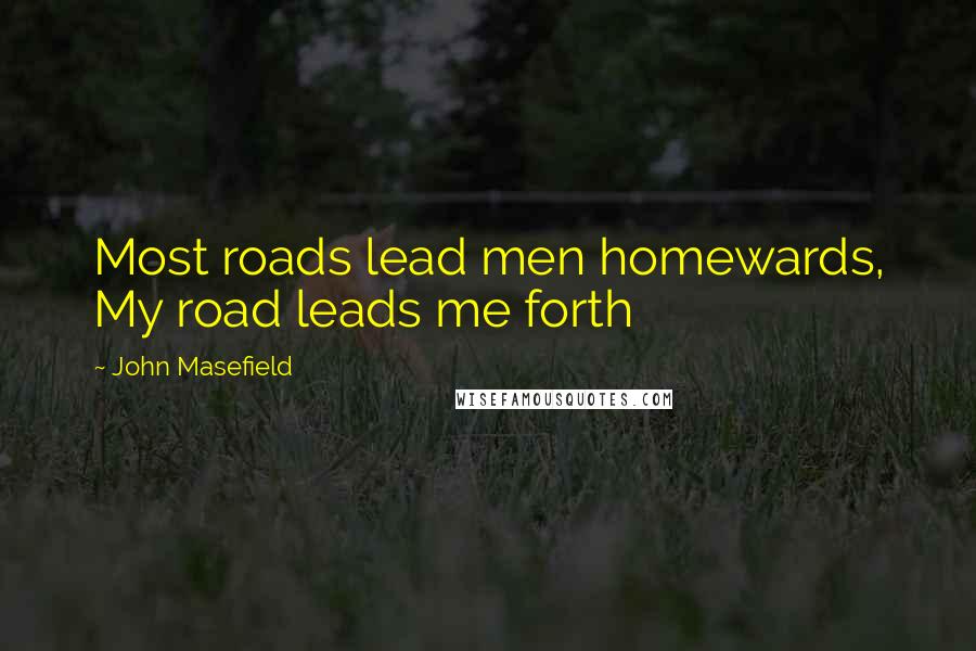 John Masefield Quotes: Most roads lead men homewards, My road leads me forth
