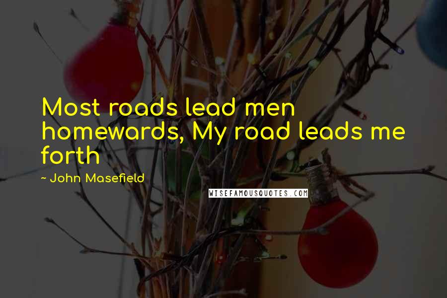 John Masefield Quotes: Most roads lead men homewards, My road leads me forth