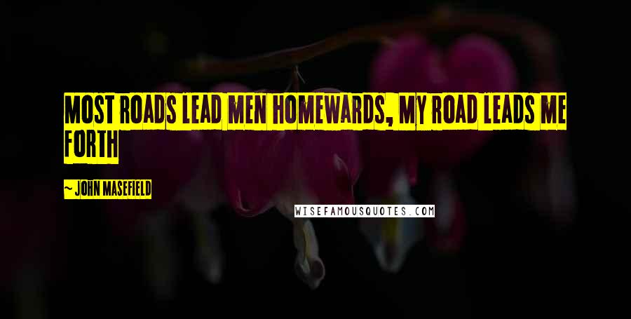 John Masefield Quotes: Most roads lead men homewards, My road leads me forth