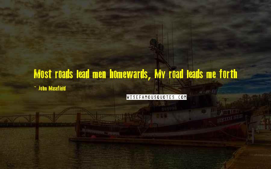 John Masefield Quotes: Most roads lead men homewards, My road leads me forth