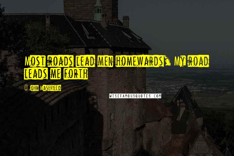 John Masefield Quotes: Most roads lead men homewards, My road leads me forth