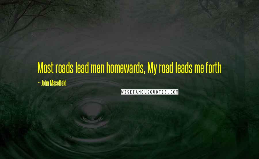 John Masefield Quotes: Most roads lead men homewards, My road leads me forth