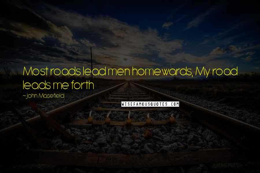 John Masefield Quotes: Most roads lead men homewards, My road leads me forth