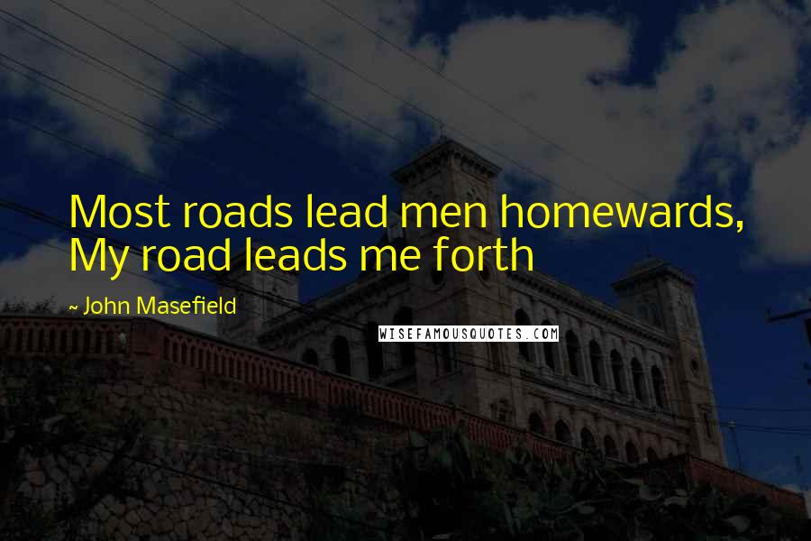 John Masefield Quotes: Most roads lead men homewards, My road leads me forth