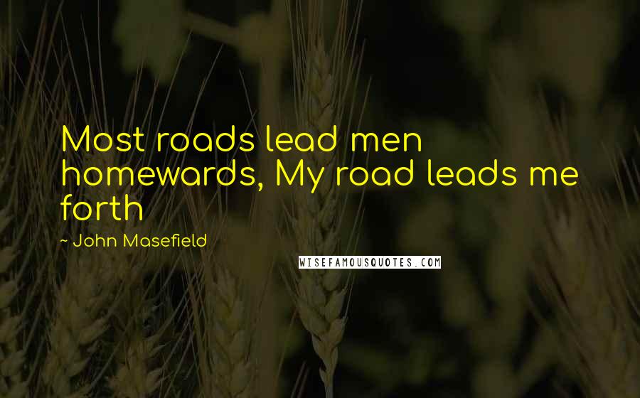 John Masefield Quotes: Most roads lead men homewards, My road leads me forth