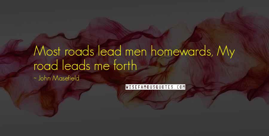 John Masefield Quotes: Most roads lead men homewards, My road leads me forth