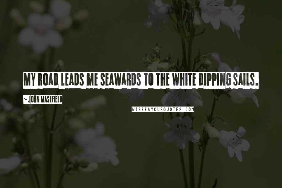 John Masefield Quotes: My road leads me seawards To the white dipping sails.