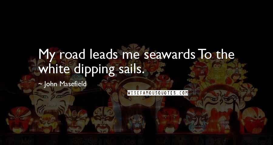 John Masefield Quotes: My road leads me seawards To the white dipping sails.
