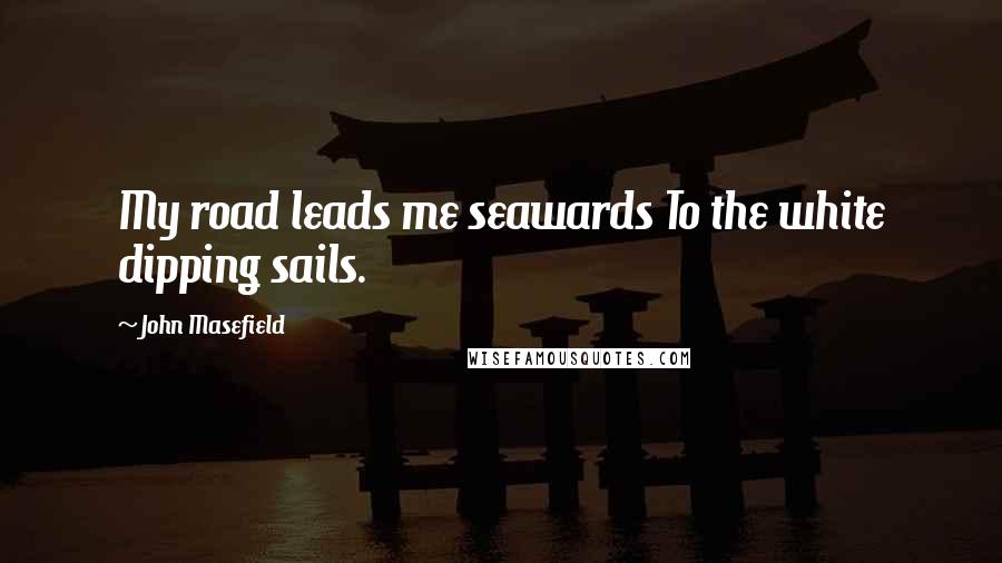 John Masefield Quotes: My road leads me seawards To the white dipping sails.