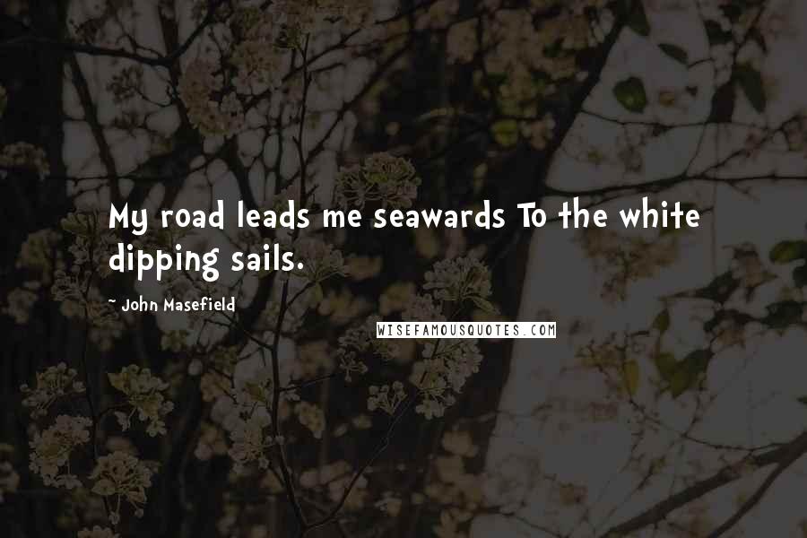 John Masefield Quotes: My road leads me seawards To the white dipping sails.