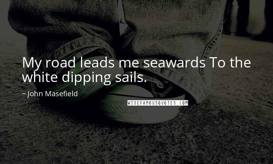 John Masefield Quotes: My road leads me seawards To the white dipping sails.