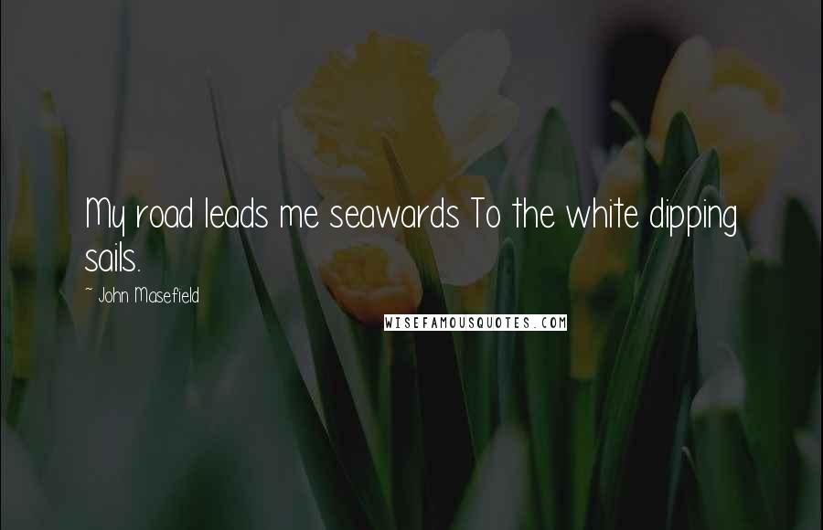 John Masefield Quotes: My road leads me seawards To the white dipping sails.