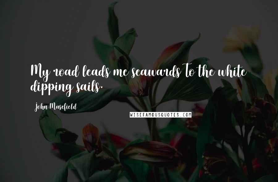 John Masefield Quotes: My road leads me seawards To the white dipping sails.