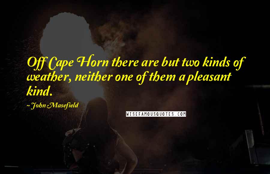 John Masefield Quotes: Off Cape Horn there are but two kinds of weather, neither one of them a pleasant kind.