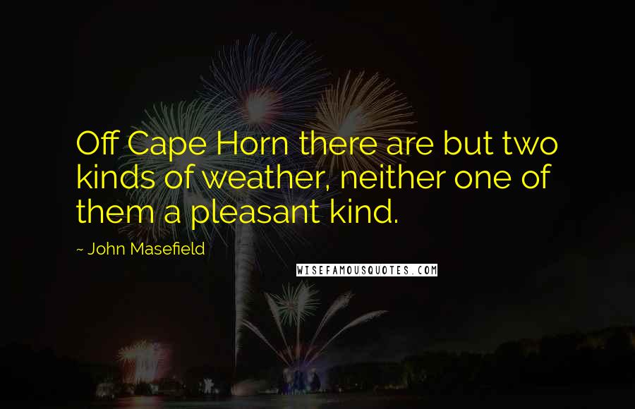 John Masefield Quotes: Off Cape Horn there are but two kinds of weather, neither one of them a pleasant kind.