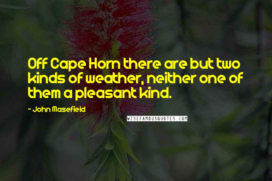 John Masefield Quotes: Off Cape Horn there are but two kinds of weather, neither one of them a pleasant kind.