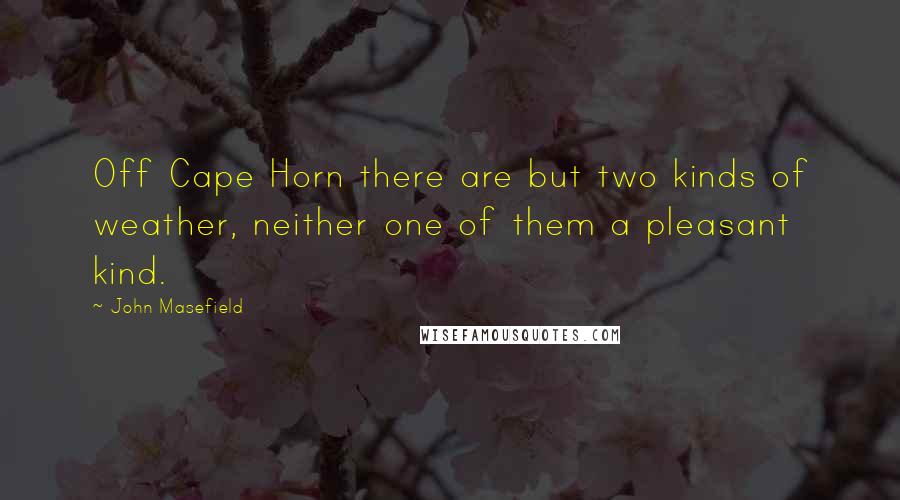 John Masefield Quotes: Off Cape Horn there are but two kinds of weather, neither one of them a pleasant kind.