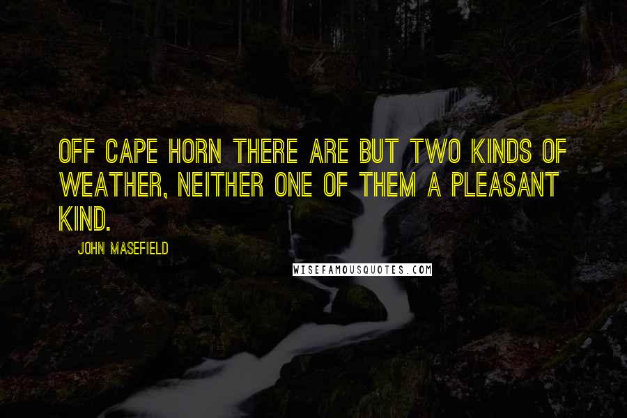 John Masefield Quotes: Off Cape Horn there are but two kinds of weather, neither one of them a pleasant kind.