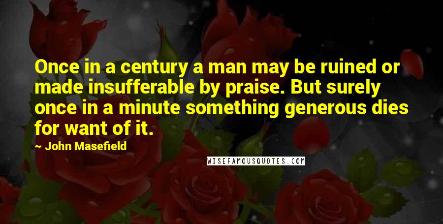 John Masefield Quotes: Once in a century a man may be ruined or made insufferable by praise. But surely once in a minute something generous dies for want of it.