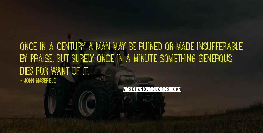 John Masefield Quotes: Once in a century a man may be ruined or made insufferable by praise. But surely once in a minute something generous dies for want of it.