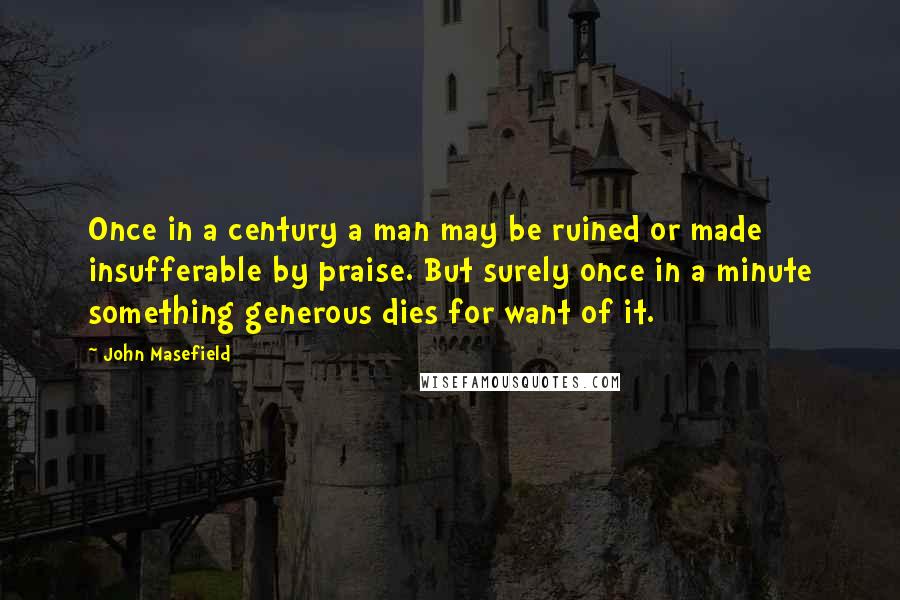 John Masefield Quotes: Once in a century a man may be ruined or made insufferable by praise. But surely once in a minute something generous dies for want of it.