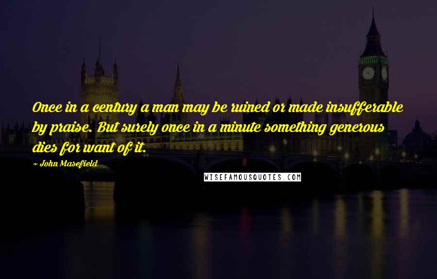 John Masefield Quotes: Once in a century a man may be ruined or made insufferable by praise. But surely once in a minute something generous dies for want of it.