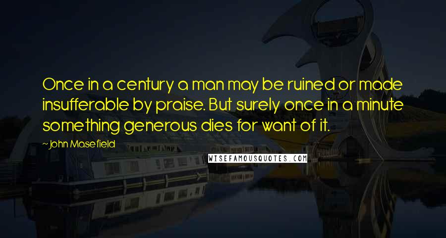 John Masefield Quotes: Once in a century a man may be ruined or made insufferable by praise. But surely once in a minute something generous dies for want of it.