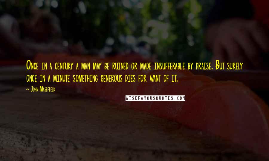 John Masefield Quotes: Once in a century a man may be ruined or made insufferable by praise. But surely once in a minute something generous dies for want of it.