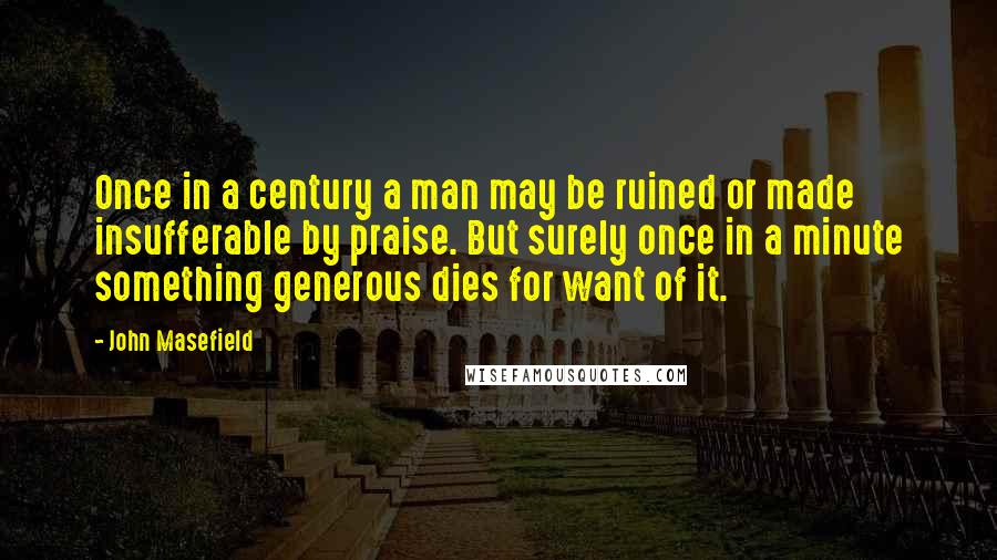 John Masefield Quotes: Once in a century a man may be ruined or made insufferable by praise. But surely once in a minute something generous dies for want of it.