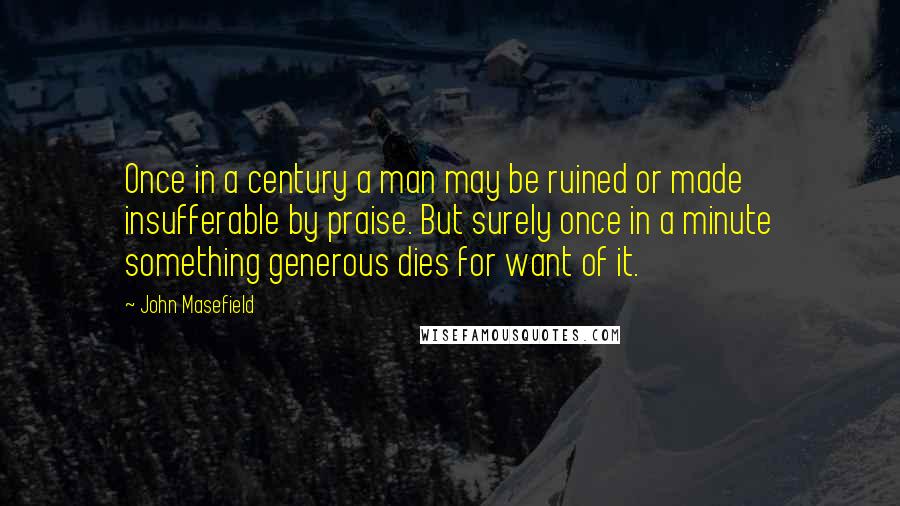 John Masefield Quotes: Once in a century a man may be ruined or made insufferable by praise. But surely once in a minute something generous dies for want of it.