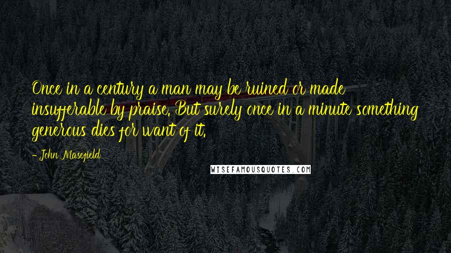 John Masefield Quotes: Once in a century a man may be ruined or made insufferable by praise. But surely once in a minute something generous dies for want of it.