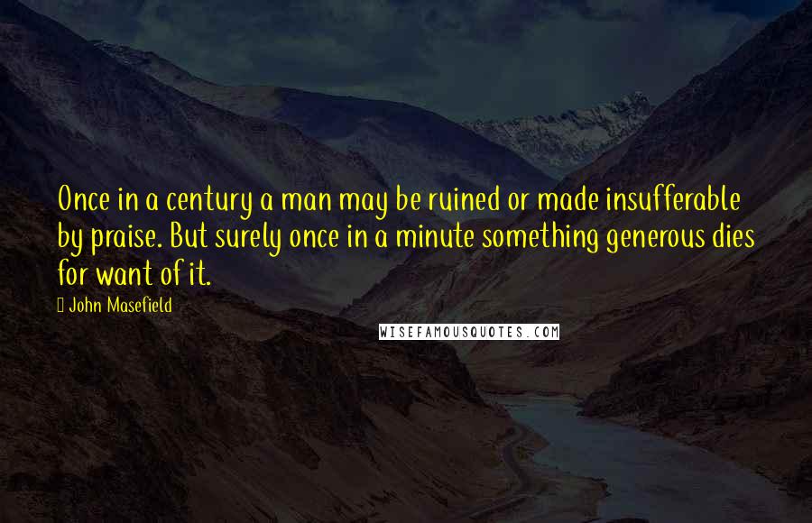 John Masefield Quotes: Once in a century a man may be ruined or made insufferable by praise. But surely once in a minute something generous dies for want of it.