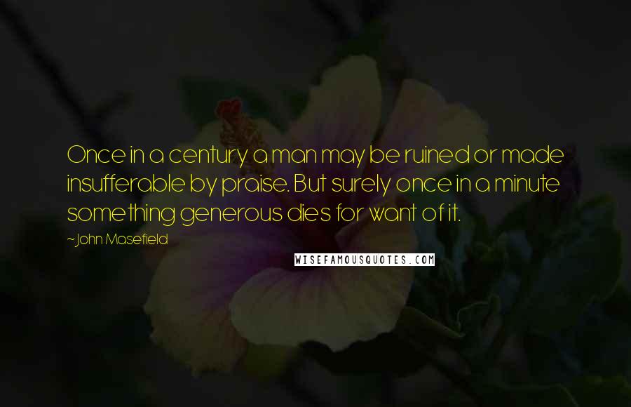 John Masefield Quotes: Once in a century a man may be ruined or made insufferable by praise. But surely once in a minute something generous dies for want of it.