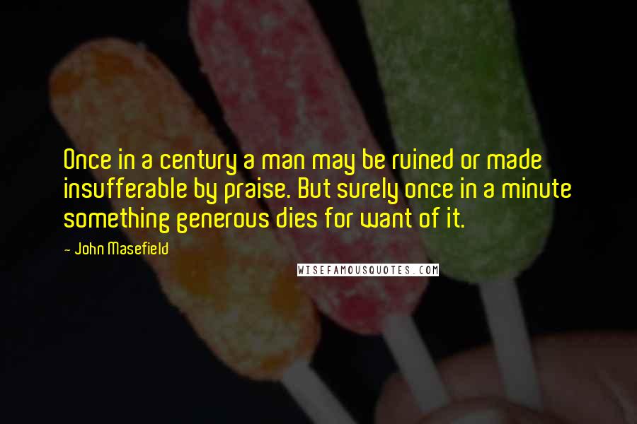 John Masefield Quotes: Once in a century a man may be ruined or made insufferable by praise. But surely once in a minute something generous dies for want of it.