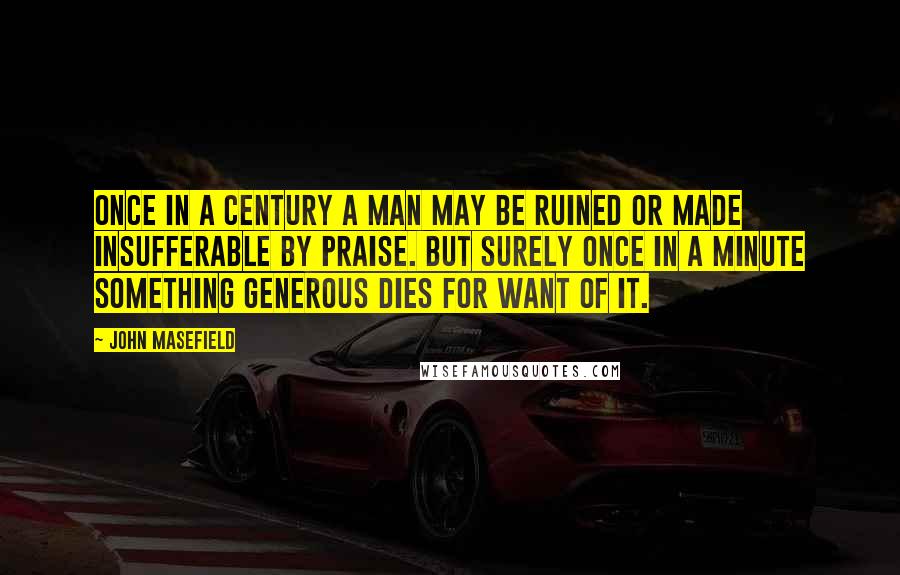 John Masefield Quotes: Once in a century a man may be ruined or made insufferable by praise. But surely once in a minute something generous dies for want of it.