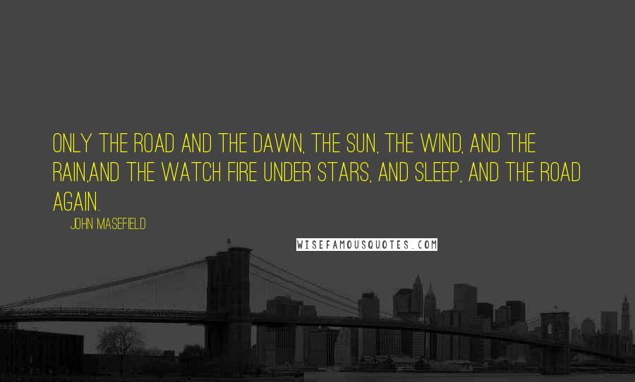 John Masefield Quotes: Only the road and the dawn, the sun, the wind, and the rain,And the watch fire under stars, and sleep, and the road again.