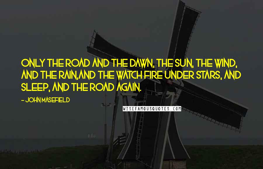 John Masefield Quotes: Only the road and the dawn, the sun, the wind, and the rain,And the watch fire under stars, and sleep, and the road again.