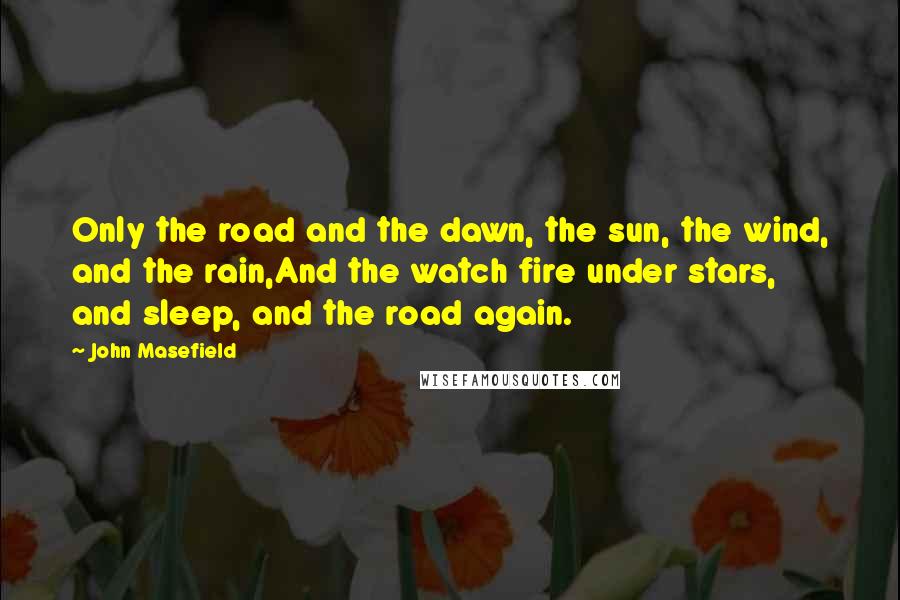 John Masefield Quotes: Only the road and the dawn, the sun, the wind, and the rain,And the watch fire under stars, and sleep, and the road again.