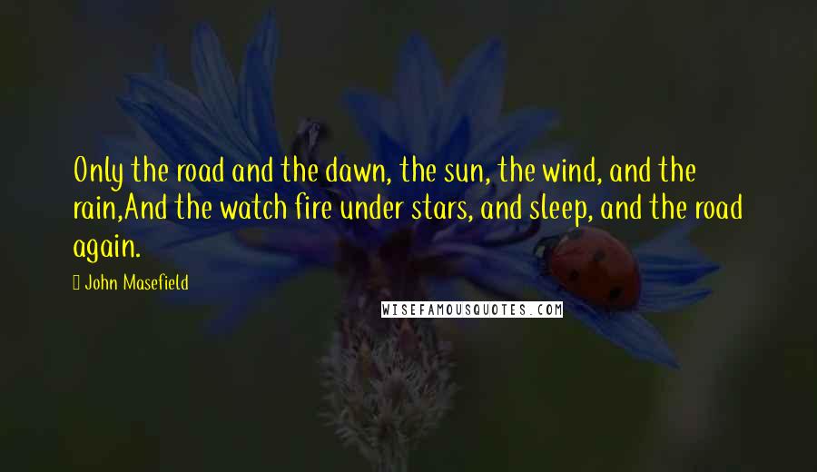 John Masefield Quotes: Only the road and the dawn, the sun, the wind, and the rain,And the watch fire under stars, and sleep, and the road again.