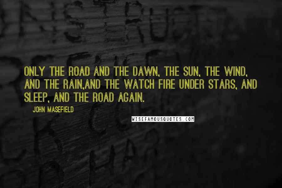 John Masefield Quotes: Only the road and the dawn, the sun, the wind, and the rain,And the watch fire under stars, and sleep, and the road again.