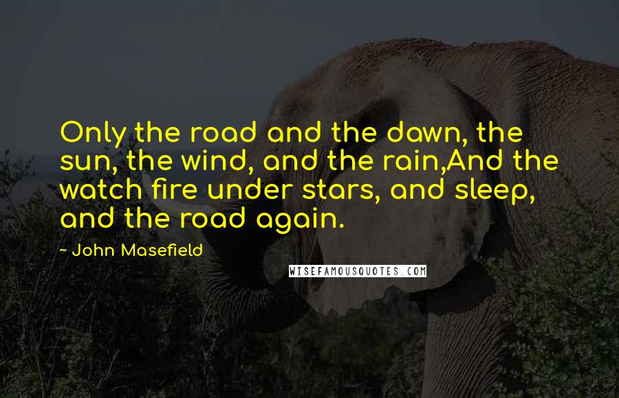 John Masefield Quotes: Only the road and the dawn, the sun, the wind, and the rain,And the watch fire under stars, and sleep, and the road again.
