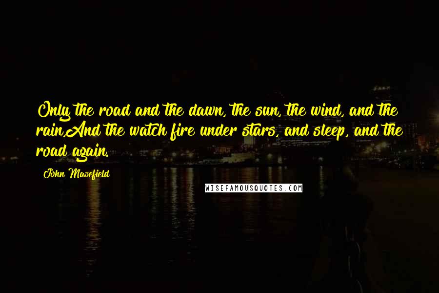 John Masefield Quotes: Only the road and the dawn, the sun, the wind, and the rain,And the watch fire under stars, and sleep, and the road again.