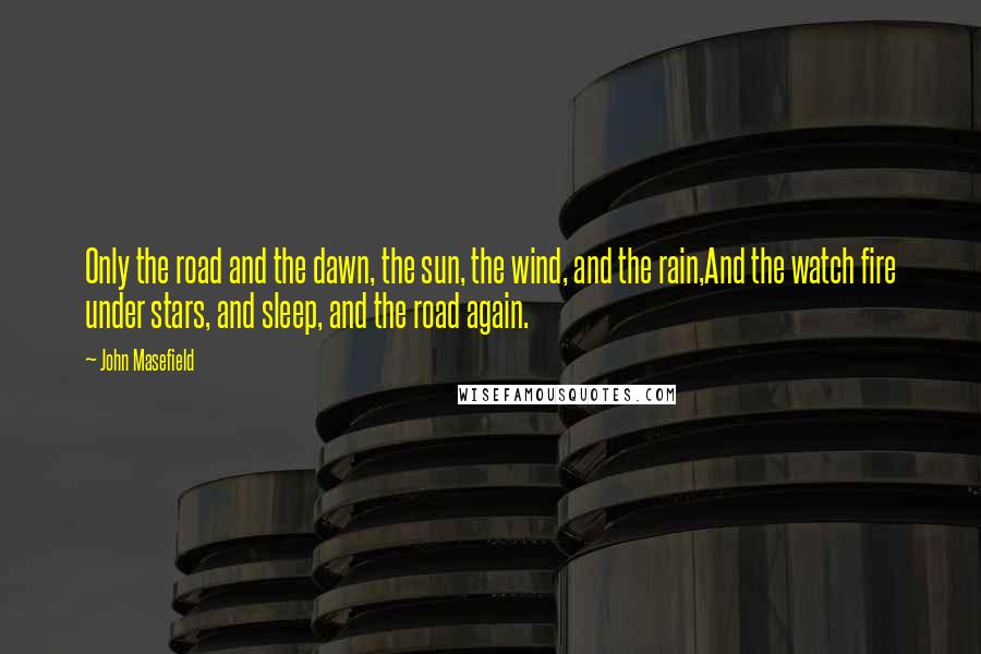 John Masefield Quotes: Only the road and the dawn, the sun, the wind, and the rain,And the watch fire under stars, and sleep, and the road again.