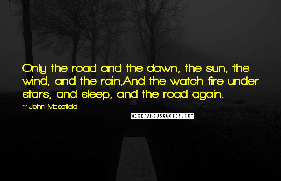 John Masefield Quotes: Only the road and the dawn, the sun, the wind, and the rain,And the watch fire under stars, and sleep, and the road again.