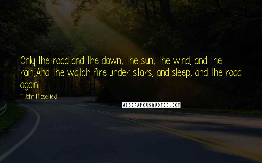 John Masefield Quotes: Only the road and the dawn, the sun, the wind, and the rain,And the watch fire under stars, and sleep, and the road again.