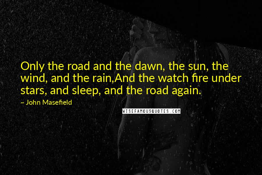 John Masefield Quotes: Only the road and the dawn, the sun, the wind, and the rain,And the watch fire under stars, and sleep, and the road again.