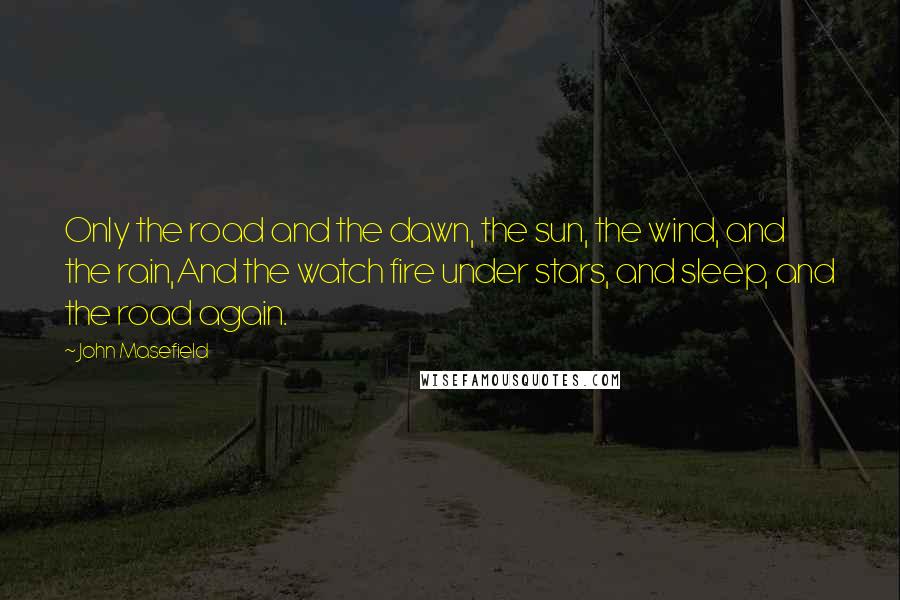 John Masefield Quotes: Only the road and the dawn, the sun, the wind, and the rain,And the watch fire under stars, and sleep, and the road again.